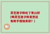 灵芝孢子粉吃了胃口好(喝灵芝孢子粉竟然还有助于增加食欲？)