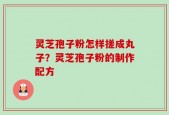 灵芝孢子粉怎样搓成丸子？灵芝孢子粉的制作配方