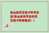 象山县灵芝孢子粉专卖店(象山县有专业的灵芝孢子粉销售店！)