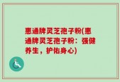 惠通牌灵芝孢子粉(惠通牌灵芝孢子粉：强健养生，护佑身心)