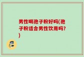 男性喝孢子粉好吗(孢子粉适合男性饮用吗？)