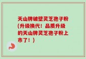 天山牌破壁灵芝孢子粉(升级换代！品质升级的天山牌灵芝孢子粉上市了！)