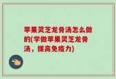 苹果灵芝龙骨汤怎么做的(学做苹果灵芝龙骨汤，提高免疫力)