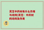 灵芝中药材有什么作用与功效(灵芝：中药材的功效及作用