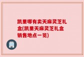 凯里哪有卖天麻灵芝礼盒(凯里天麻灵芝礼盒销售地点一览)