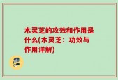 木灵芝的攻效和作用是什么(木灵芝：功效与作用详解)