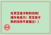 吃灵芝孢子粉的功效(提升免疫力！灵芝孢子粉的功效不容错过！)