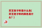 灵芝孢子粉是什么色(灵芝孢子粉的颜色是什么？)