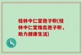 桂林中仁堂孢子粉(桂林中仁堂推出孢子粉，助力健康生活)