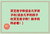 灵芝孢子粉适合几岁孩子吃(适合几岁的孩子吃灵芝孢子粉？新手妈妈必看！)