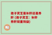 孢子灵芝是补肝还是养肝 (孢子灵芝：补肝养肝双重效益)