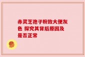 赤灵芝孢子粉致大便灰色 探究其背后原因及是否正常