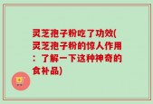 灵芝孢子粉吃了功效(灵芝孢子粉的惊人作用：了解一下这种神奇的食补品)