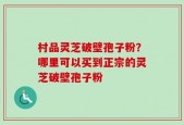 村品灵芝破壁孢子粉？哪里可以买到正宗的灵芝破壁孢子粉