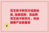 灵芝孢子粉饮片招商加盟_加盟招商：高品质灵芝孢子粉饮片，共创健康产业新篇章