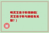 喝灵芝孢子粉得肺癌(灵芝孢子粉与肺癌有关联？)