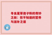 冬虫夏草孢子粉的奇妙之旅：你不知道的营养与滋补之道