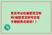胃炎可以吃破壁灵芝粉吗(破壁灵芝粉可否用于缓解胃炎症状？)