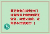 灵芝宝宝在抖音(热门抖音账号上疯传的灵芝宝宝，可爱又治愈，让你忍不住想关注！)