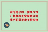 灵芝孢子粉一套多少饯？龙泉森芝宝有限公司生产的灵芝孢子粉价格