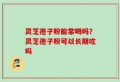 灵芝孢子粉能常喝吗？灵芝孢子粉可以长期吃吗