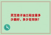 灵芝孢子油三萜含量多少最好，多少见效快？
