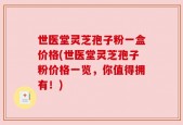 世医堂灵芝孢子粉一盒价格(世医堂灵芝孢子粉价格一览，你值得拥有！)
