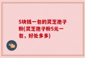 5块钱一包的灵芝孢子粉(灵芝孢子粉5元一包，好处多多)