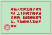 年轻人吃灵芝孢子油好吗？上个月买了孢子油给爸妈，他们说效果可以，不知道老人家能不能吃