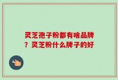 灵芝孢子粉都有啥品牌？灵芝粉什么牌子的好
