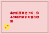 丰台区医用孢子粉：你不知道的背后与潜在收益