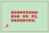 西洋参茯苓灵芝陈皮(西洋参、茯苓、灵芝、陈皮的功效与好处)
