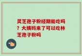 灵芝孢子粉经期能吃吗？大姨妈来了可以吃林芝孢子粉吗