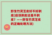 野生竹灵芝皮好不好剥皮(应该剥皮还是不剥皮？——野生竹灵芝皮的正确处理方法)
