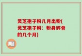 灵芝孢子粉几月出粉(灵芝孢子粉：粉身碎骨的几个月)