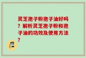 灵芝孢子粉孢子油好吗？解析灵芝孢子粉和孢子油的功效及使用方法？