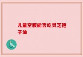 儿童空腹能否吃灵芝孢子油