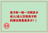 孢子粉一般一次喝多少成人(成人饮用孢子粉的建议用量是多少？)