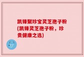 凯锋聚珍宝灵芝孢子粉(凯锋灵芝孢子粉，珍贵健康之选)