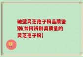 破壁灵芝孢子粉品质鉴别(如何辨别高质量的灵芝孢子粉)