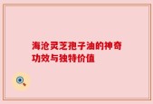 海沧灵芝孢子油的神奇功效与独特价值