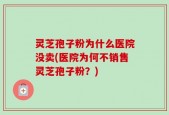 灵芝孢子粉为什么医院没卖(医院为何不销售灵芝孢子粉？)