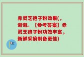 赤灵芝孢子粉效果(，谢谢。【参考答案】赤灵芝孢子粉功效丰富，新鲜采摘制备更佳)