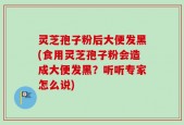 灵芝孢子粉后大便发黑(食用灵芝孢子粉会造成大便发黑？听听专家怎么说)