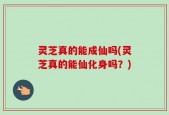 灵芝真的能成仙吗(灵芝真的能仙化身吗？)