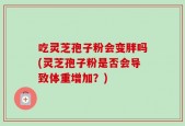 吃灵芝孢子粉会变胖吗(灵芝孢子粉是否会导致体重增加？)