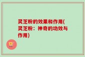 灵芝粉的效果和作用(灵芝粉：神奇的功效与作用)