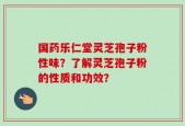 国药乐仁堂灵芝孢子粉性味？了解灵芝孢子粉的性质和功效？