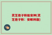 灵芝孢子粉能安神(灵芝孢子粉：安眠利器)