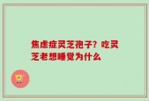 焦虑症灵芝孢子？吃灵芝老想睡觉为什么